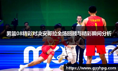 xingkong.com男篮08精彩对决安哥拉全场回顾与精彩瞬间分析